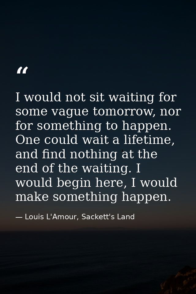 I would not sit waiting for some vague tomorrow, nor for something to happen. One could wait a lifetime, and find nothin — Louis L'Amour, Sackett's Land