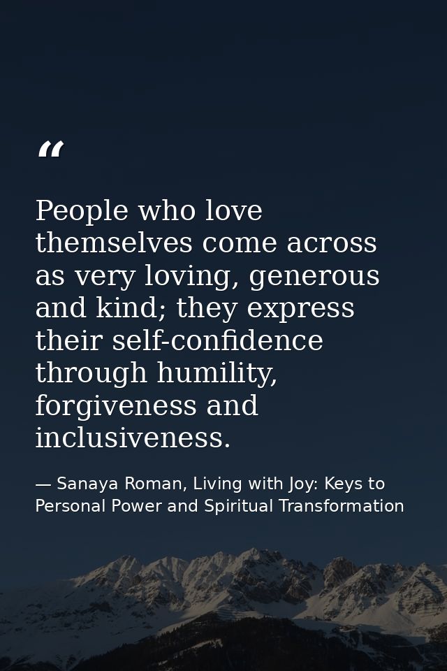 People who love themselves come across as very loving, generous and kind; they express their self-confidence through hum — Sanaya Roman, Living with Joy: Keys to Personal Power and Spiritual Transformation