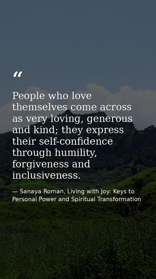 People who love themselves come across as very loving, generous and kind; they express their self-confidence through hum — Sanaya Roman, Living with Joy: Keys to Personal Power and Spiritual Transformation