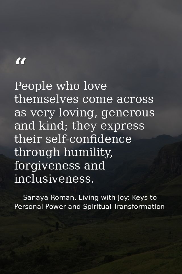 People who love themselves come across as very loving, generous and kind; they express their self-confidence through hum — Sanaya Roman, Living with Joy: Keys to Personal Power and Spiritual Transformation