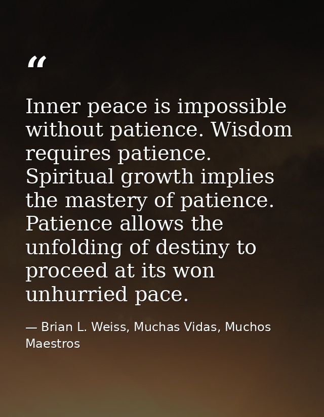 Inner peace is impossible without patience. Wisdom requires patience. Spiritual growth implies the mastery of patience.  — Brian L. Weiss, Muchas Vidas, Muchos Maestros