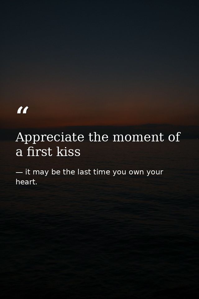 Appreciate the moment of a first kiss — it may be the last time you own your heart.