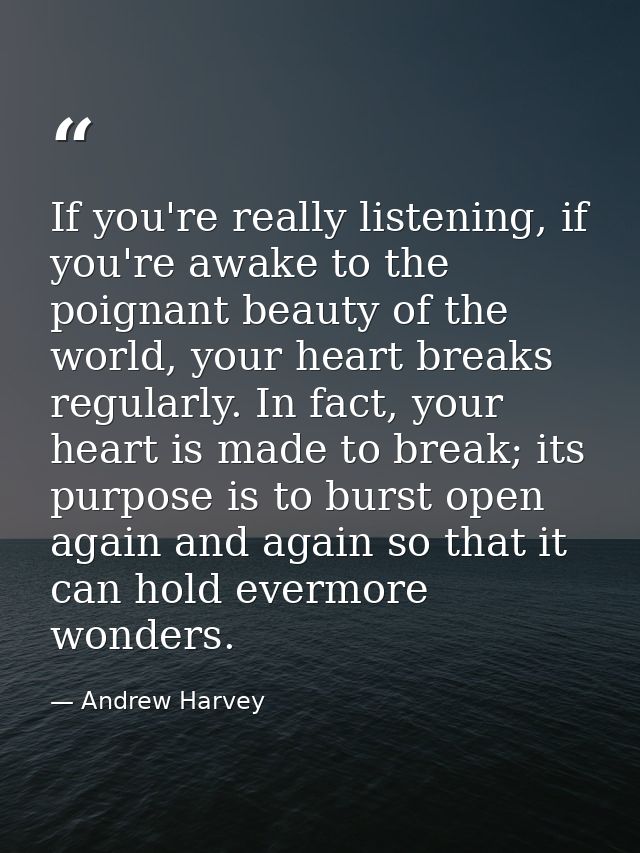 If you're really listening, if you're awake to the poignant beauty of the world, your heart breaks regularly. In fact, y — Andrew Harvey