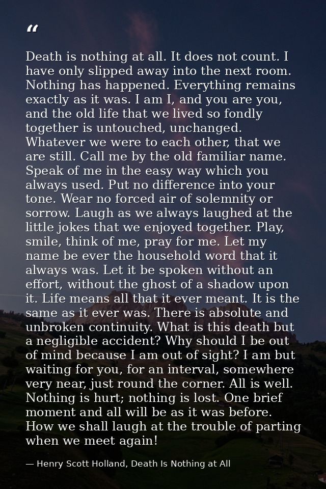 Death is nothing at all. It does not count. I have only slipped away into the next room. Nothing has happened. Everythin — Henry Scott Holland, Death Is Nothing at All