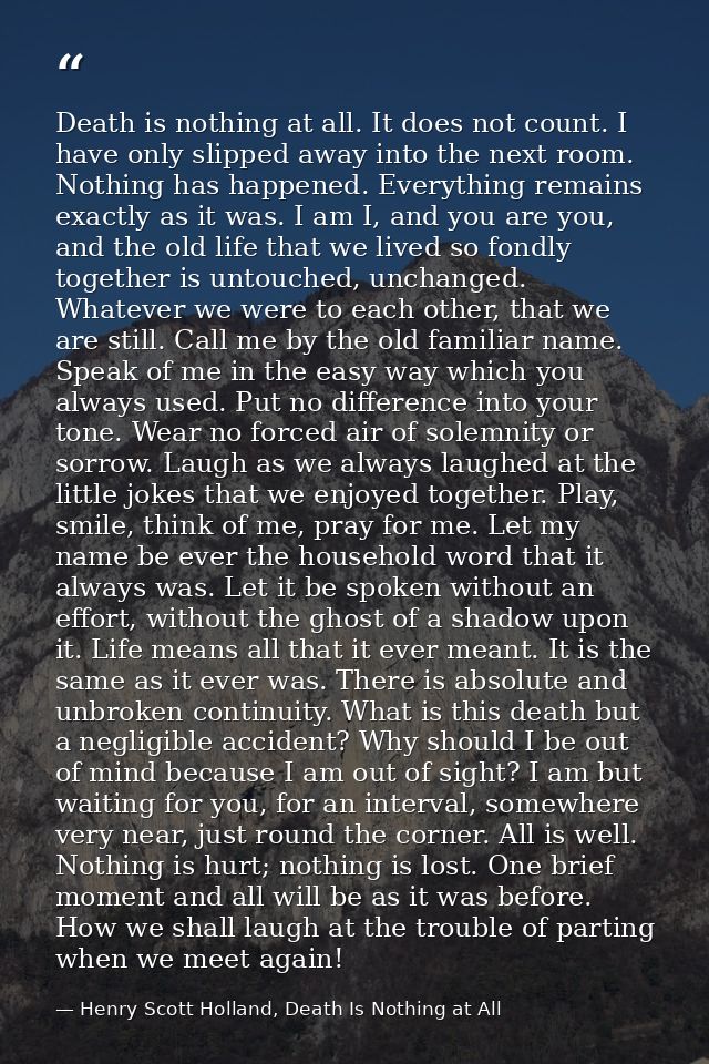 Death is nothing at all. It does not count. I have only slipped away into the next room. Nothing has happened. Everythin — Henry Scott Holland, Death Is Nothing at All