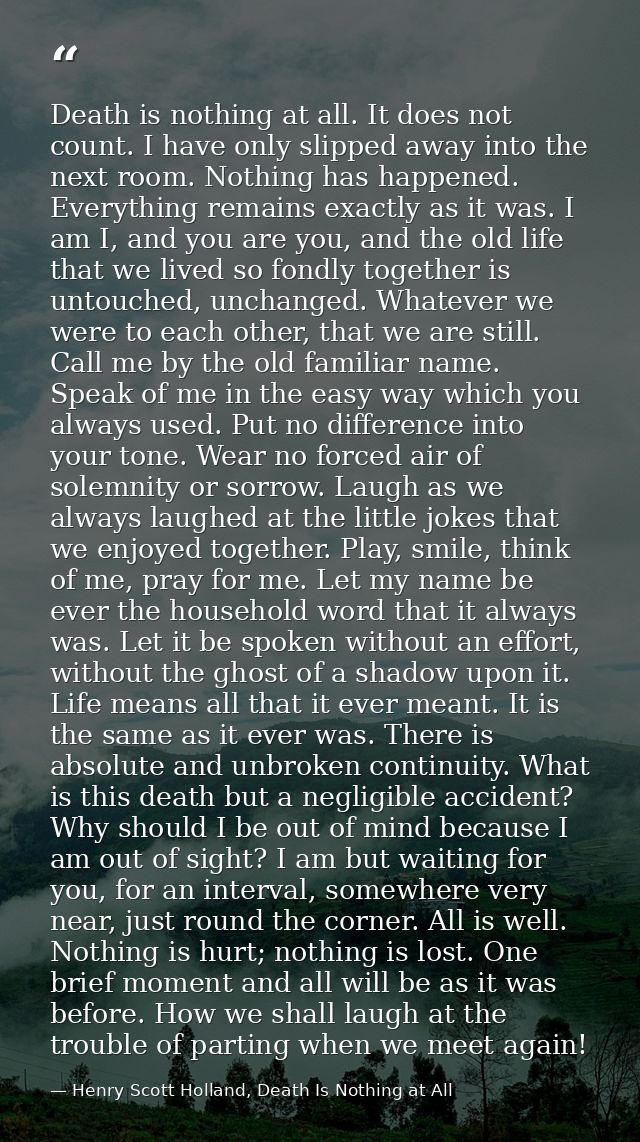 Death is nothing at all. It does not count. I have only slipped away into the next room. Nothing has happened. Everythin — Henry Scott Holland, Death Is Nothing at All
