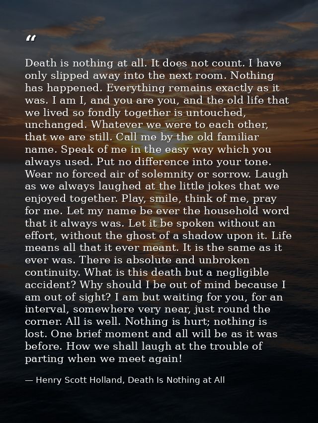 Death is nothing at all. It does not count. I have only slipped away into the next room. Nothing has happened. Everythin — Henry Scott Holland, Death Is Nothing at All