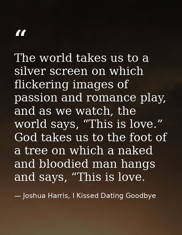 The world takes us to a silver screen on which flickering images of passion and romance play, and as we watch, the world — Joshua Harris, I Kissed Dating Goodbye