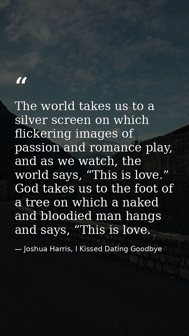 The world takes us to a silver screen on which flickering images of passion and romance play, and as we watch, the world — Joshua Harris, I Kissed Dating Goodbye