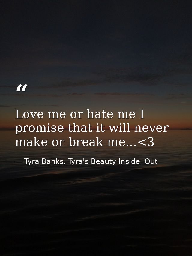 Love me or hate me I promise that it will never make or break me...<3 — Tyra Banks, Tyra's Beauty Inside  Out
