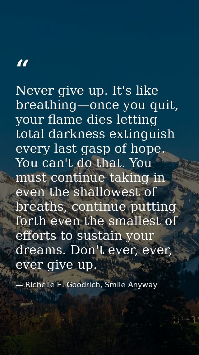 Never give up. It's like breathing—once you quit, your flame dies letting total darkness extinguish every last gasp of h — Richelle E. Goodrich, Smile Anyway