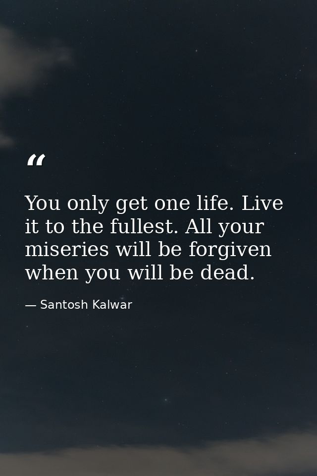 You only get one life. Live it to the fullest. All your miseries will be forgiven when you will be dead. — Santosh Kalwar