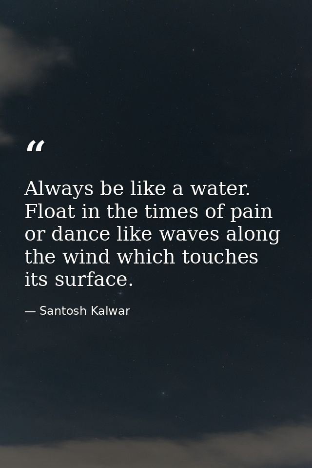 Always be like a water. Float in the times of pain or dance like waves along the wind which touches its surface. — Santosh Kalwar