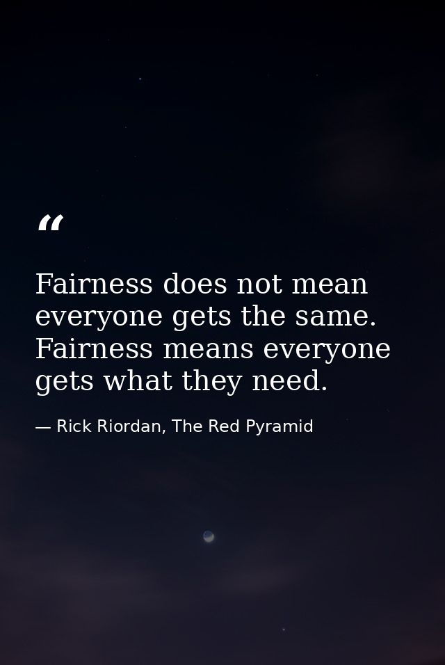 Fairness does not mean everyone gets the same. Fairness means everyone gets what they need. — Rick Riordan, The Red Pyramid