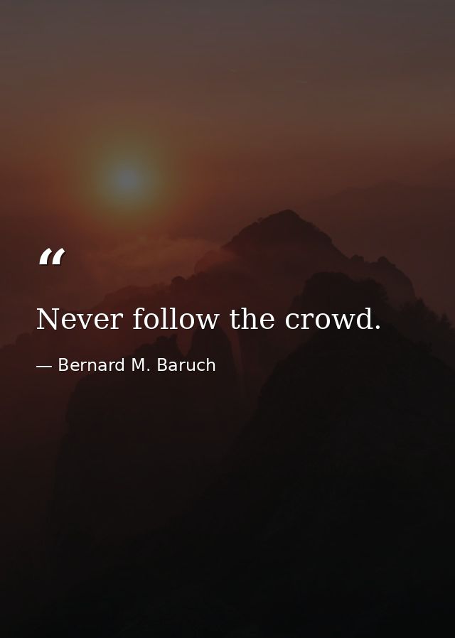 Never follow the crowd. — Bernard M. Baruch