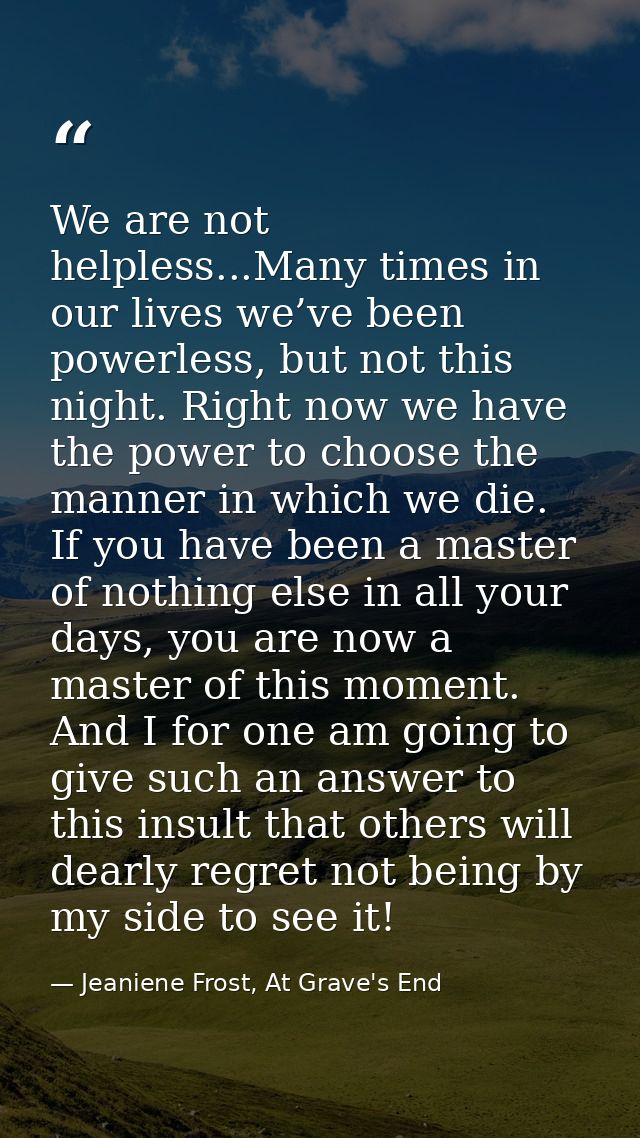 We are not helpless...Many times in our lives we’ve been powerless, but not this night. Right now we have the power to c — Jeaniene Frost, At Grave's End