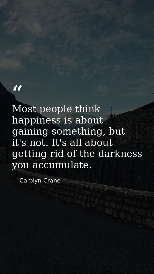 Most people think happiness is about gaining something, but it's not. It's all about getting rid of the darkness you acc — Carolyn Crane