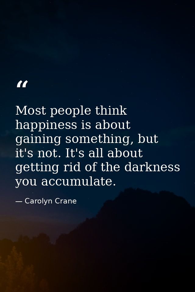 Most people think happiness is about gaining something, but it's not. It's all about getting rid of the darkness you acc — Carolyn Crane
