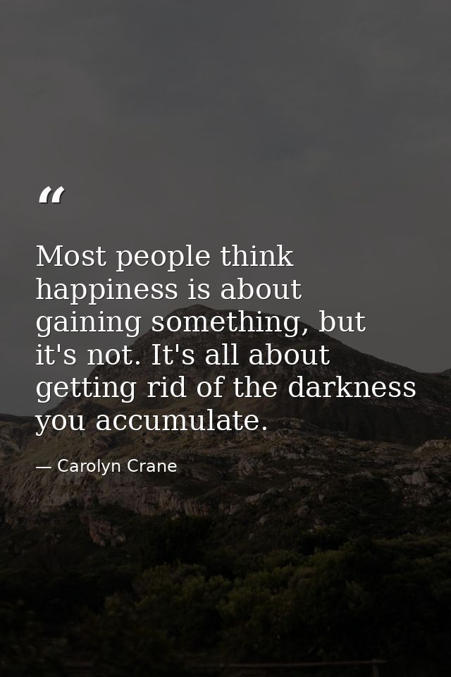 Most people think happiness is about gaining something, but it's not. It's all about getting rid of the darkness you acc — Carolyn Crane