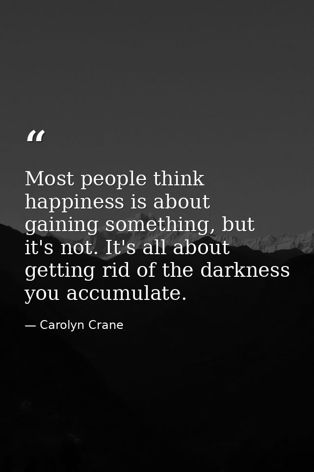 Most people think happiness is about gaining something, but it's not. It's all about getting rid of the darkness you acc — Carolyn Crane