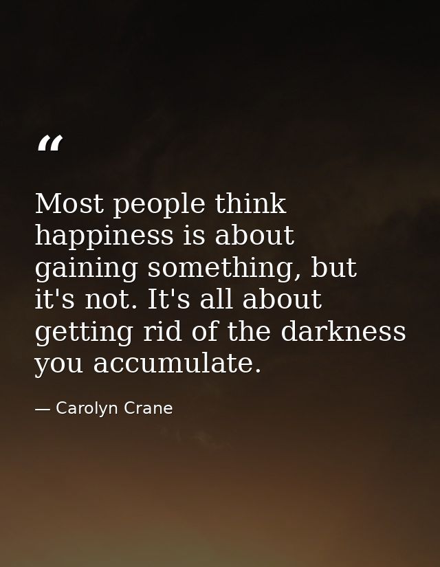 Most people think happiness is about gaining something, but it's not. It's all about getting rid of the darkness you acc — Carolyn Crane