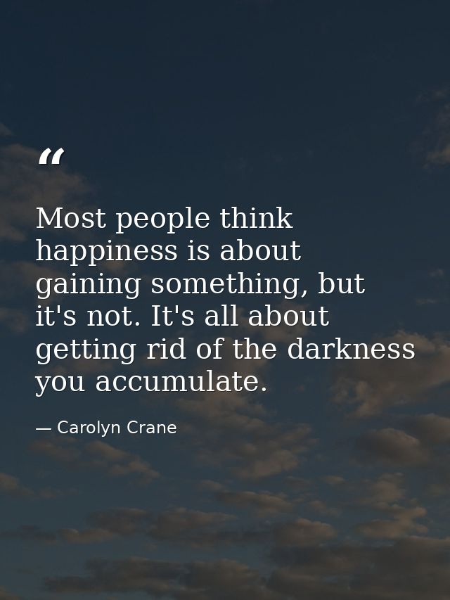 Most people think happiness is about gaining something, but it's not. It's all about getting rid of the darkness you acc — Carolyn Crane