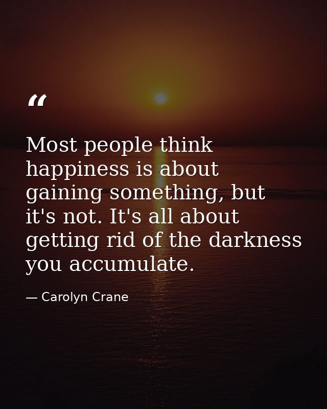 Most people think happiness is about gaining something, but it's not. It's all about getting rid of the darkness you acc — Carolyn Crane