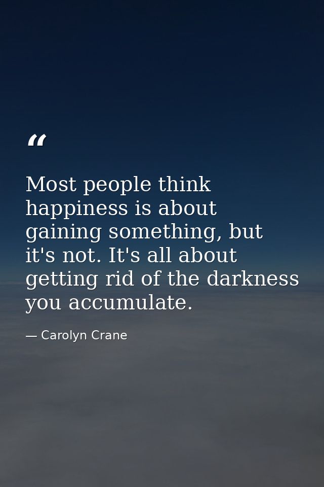 Most people think happiness is about gaining something, but it's not. It's all about getting rid of the darkness you acc — Carolyn Crane