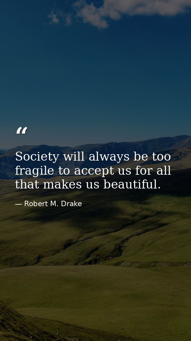 Society will always be too fragile to accept us for all that makes us beautiful. — Robert M. Drake