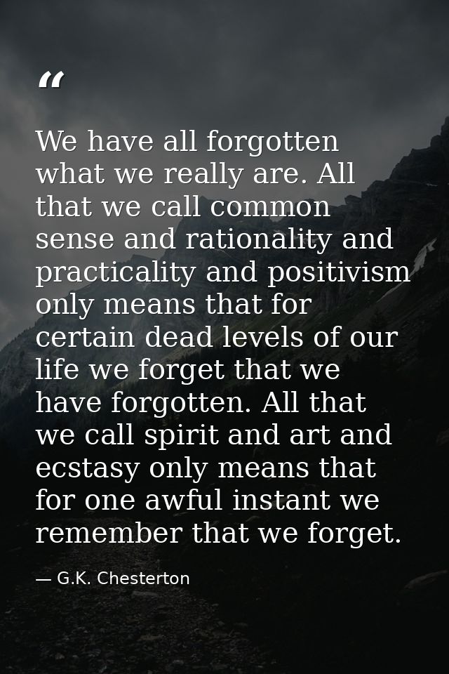 We have all forgotten what we really are. All that we call common sense and rationality and practicality and positivism  — G.K. Chesterton