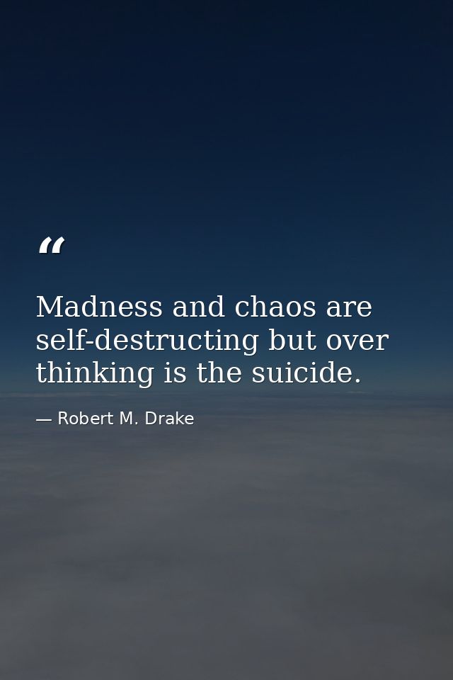 Madness and chaos are self-destructing but over thinking is the suicide. — Robert M. Drake