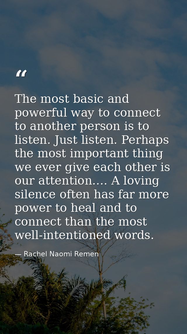 The most basic and powerful way to connect to another person is to listen. Just listen. Perhaps the most important thing — Rachel Naomi Remen