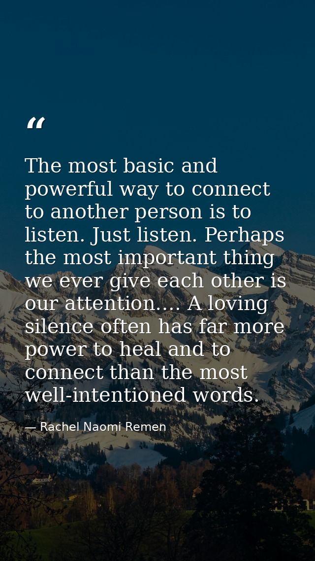 The most basic and powerful way to connect to another person is to listen. Just listen. Perhaps the most important thing — Rachel Naomi Remen