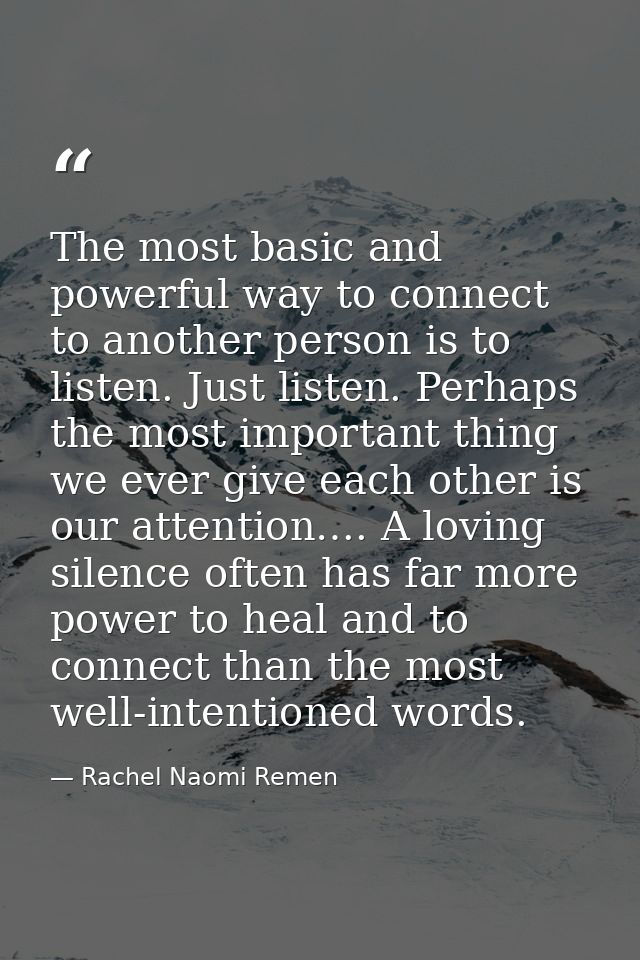The most basic and powerful way to connect to another person is to listen. Just listen. Perhaps the most important thing — Rachel Naomi Remen