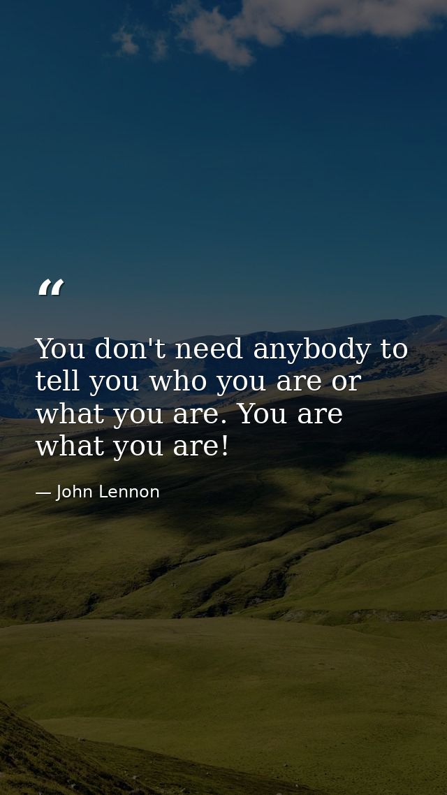 You don't need anybody to tell you who you are or what you are. You are what you are! — John Lennon