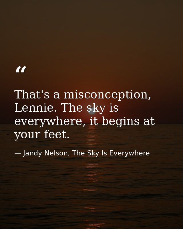 That's a misconception, Lennie. The sky is everywhere, it begins at your feet. — Jandy Nelson, The Sky Is Everywhere