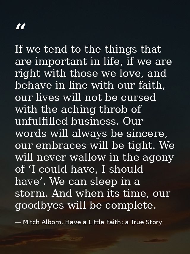 If we tend to the things that are important in life, if we are right with those we love, and behave in line with our fai — Mitch Albom, Have a Little Faith: a True Story
