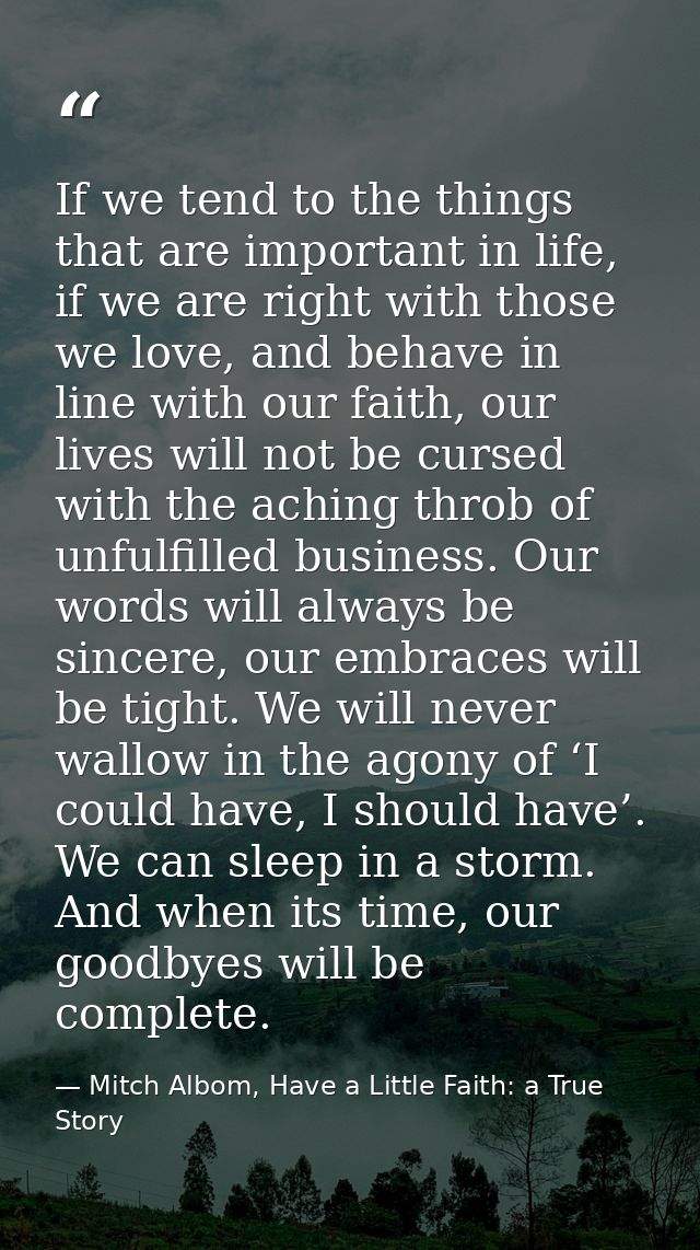 If we tend to the things that are important in life, if we are right with those we love, and behave in line with our fai — Mitch Albom, Have a Little Faith: a True Story