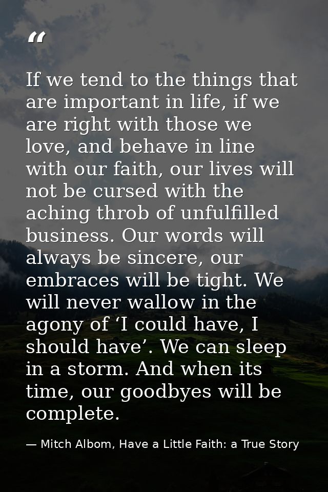 If we tend to the things that are important in life, if we are right with those we love, and behave in line with our fai — Mitch Albom, Have a Little Faith: a True Story