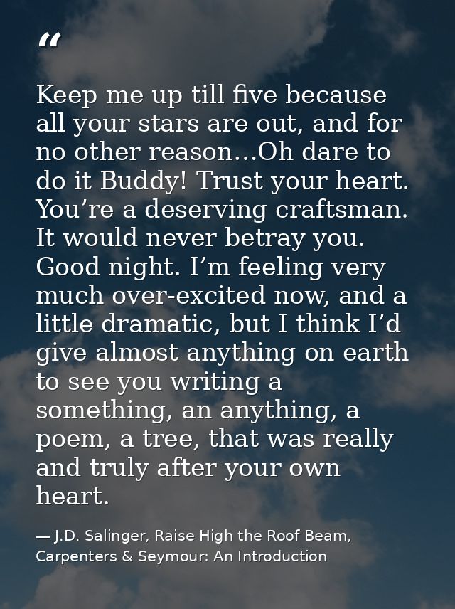 Keep me up till five because all your stars are out, and for no other reason…Oh dare to do it Buddy! Trust your heart. Y — J.D. Salinger, Raise High the Roof Beam, Carpenters & Seymour: An Introduction