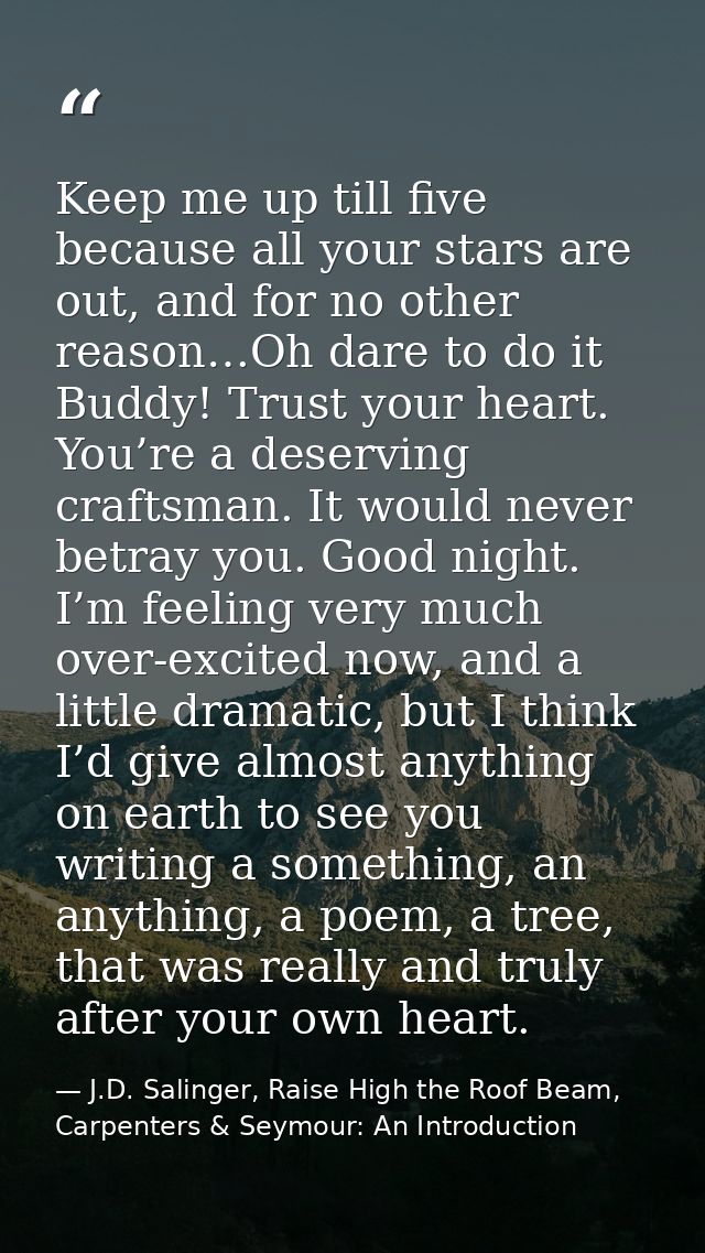 Keep me up till five because all your stars are out, and for no other reason…Oh dare to do it Buddy! Trust your heart. Y — J.D. Salinger, Raise High the Roof Beam, Carpenters & Seymour: An Introduction
