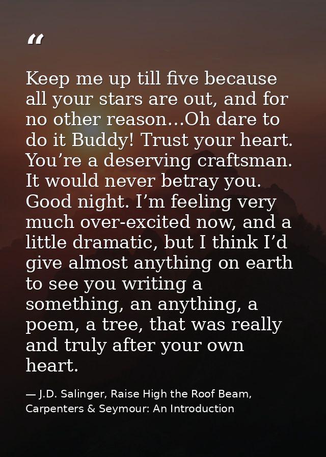 Keep me up till five because all your stars are out, and for no other reason…Oh dare to do it Buddy! Trust your heart. Y — J.D. Salinger, Raise High the Roof Beam, Carpenters & Seymour: An Introduction