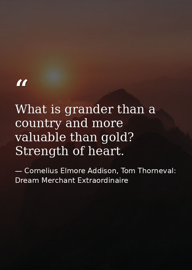 What is grander than a country and more valuable than gold? Strength of heart. — Cornelius Elmore Addison, Tom Thorneval: Dream Merchant Extraordinaire