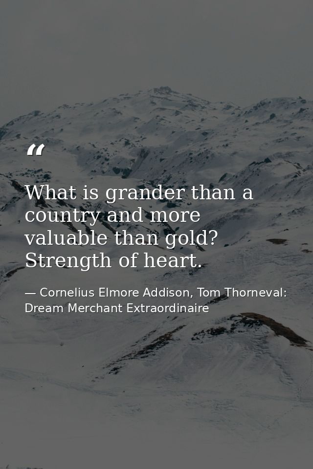 What is grander than a country and more valuable than gold? Strength of heart. — Cornelius Elmore Addison, Tom Thorneval: Dream Merchant Extraordinaire