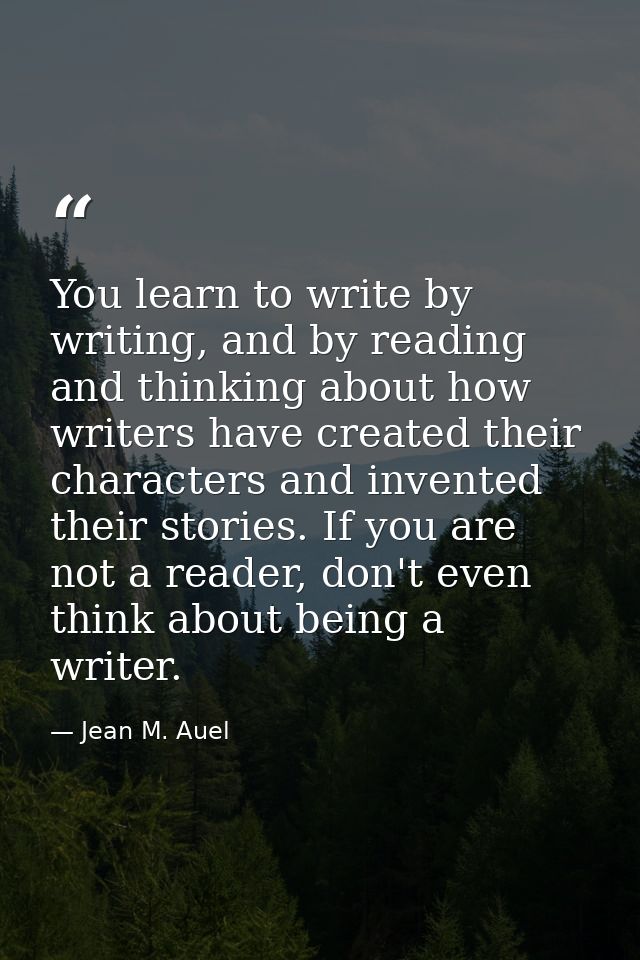 You learn to write by writing, and by reading and thinking about how writers have created their characters and invented  — Jean M. Auel