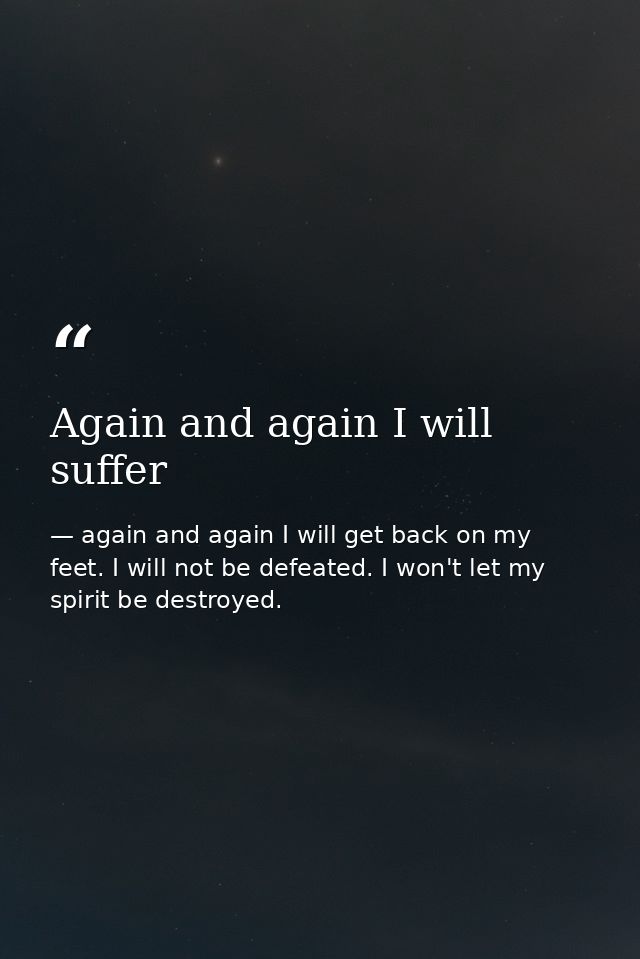 Again and again I will suffer — again and again I will get back on my feet. I will not be defeated. I won't let my spirit be destroyed.