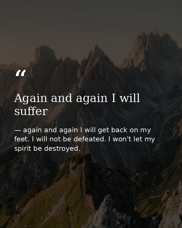 Again and again I will suffer — again and again I will get back on my feet. I will not be defeated. I won't let my spirit be destroyed.