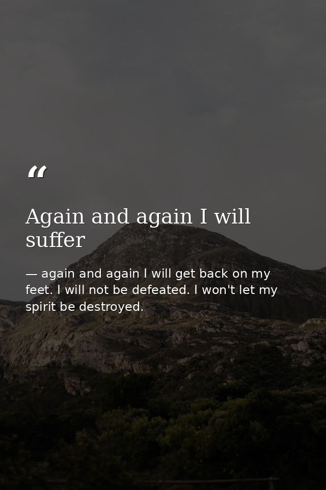Again and again I will suffer — again and again I will get back on my feet. I will not be defeated. I won't let my spirit be destroyed.