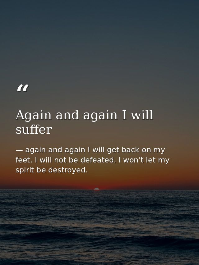 Again and again I will suffer — again and again I will get back on my feet. I will not be defeated. I won't let my spirit be destroyed.