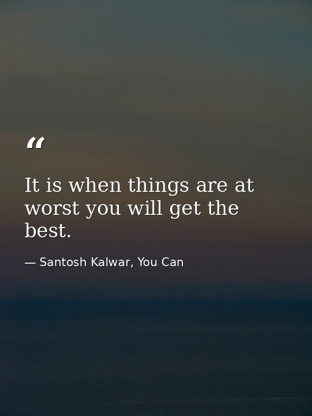 It is when things are at worst you will get the best. — Santosh Kalwar, You Can